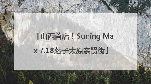 山西首店！Suning Max 7.18落子太原亲贤街